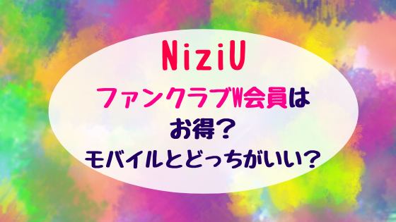 Niziuファンクラブw会員はお得 モバイルとどっちがいい バズバズる