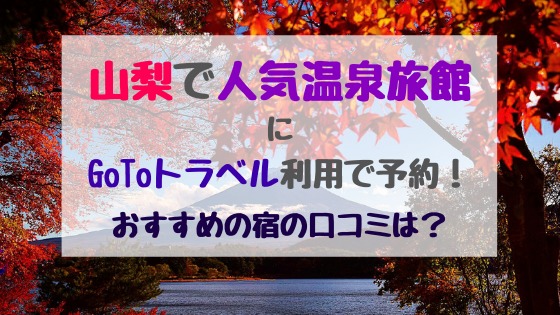 山梨で人気温泉旅館にgotoトラベル利用で予約 おすすめの宿の口コミは バズバズる