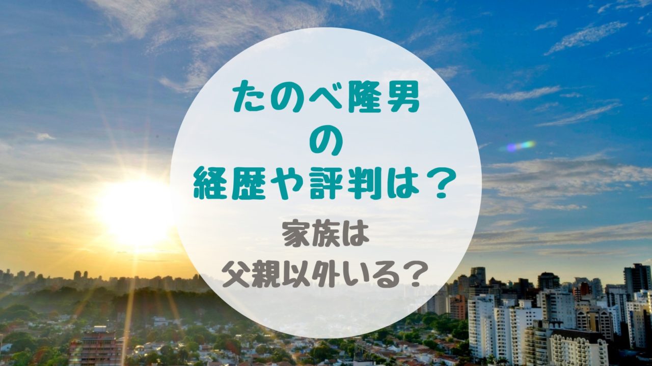 たのべ隆男の経歴や評判は 家族は父親以外いる バズバズる