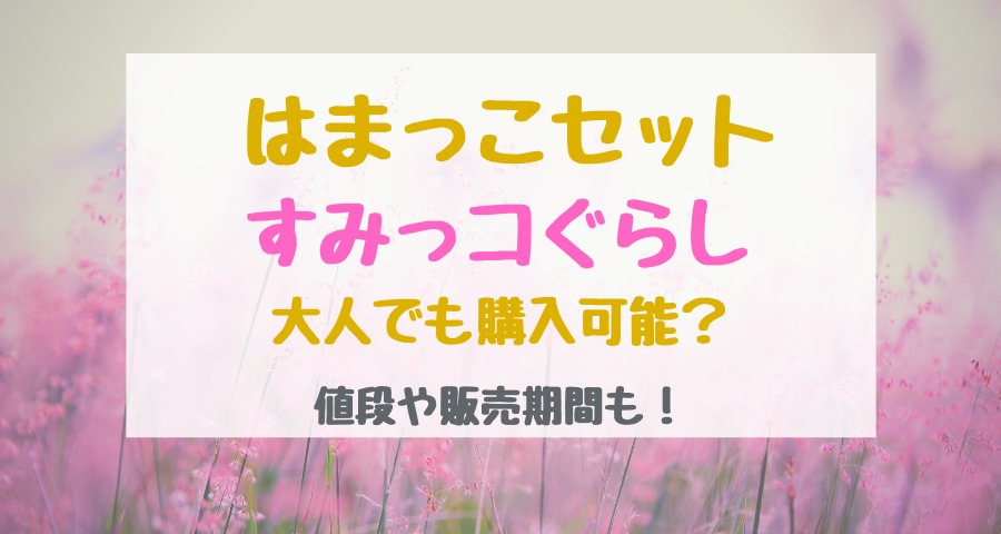 はまっこセットすみっコぐらし大人でも購入可能 値段や販売期間も バズバズる