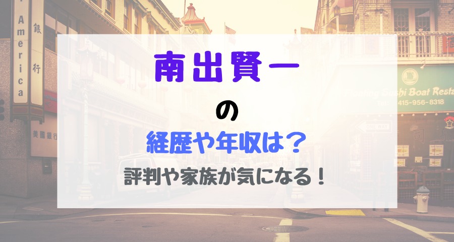 南出賢一の経歴や年収は 評判や家族が気になる バズバズる