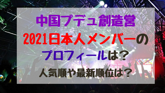 中国プデュ創造営21日本人メンバーのプロフィールは 人気順や最新順位は バズバズる