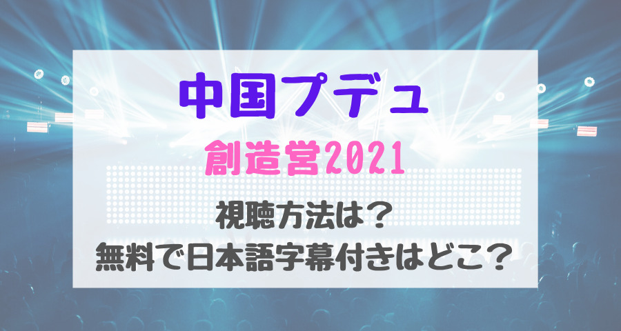 中国プデュ創造営21視聴方法は 無料で日本語字幕付きはどこ バズバズる