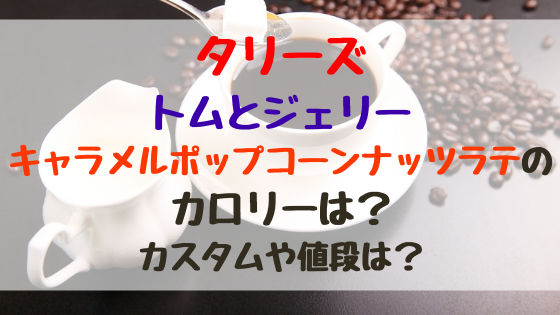 タリーズトムとジェリーキャラメルポップコーンナッツラテのカロリーは カスタムや値段は バズバズる