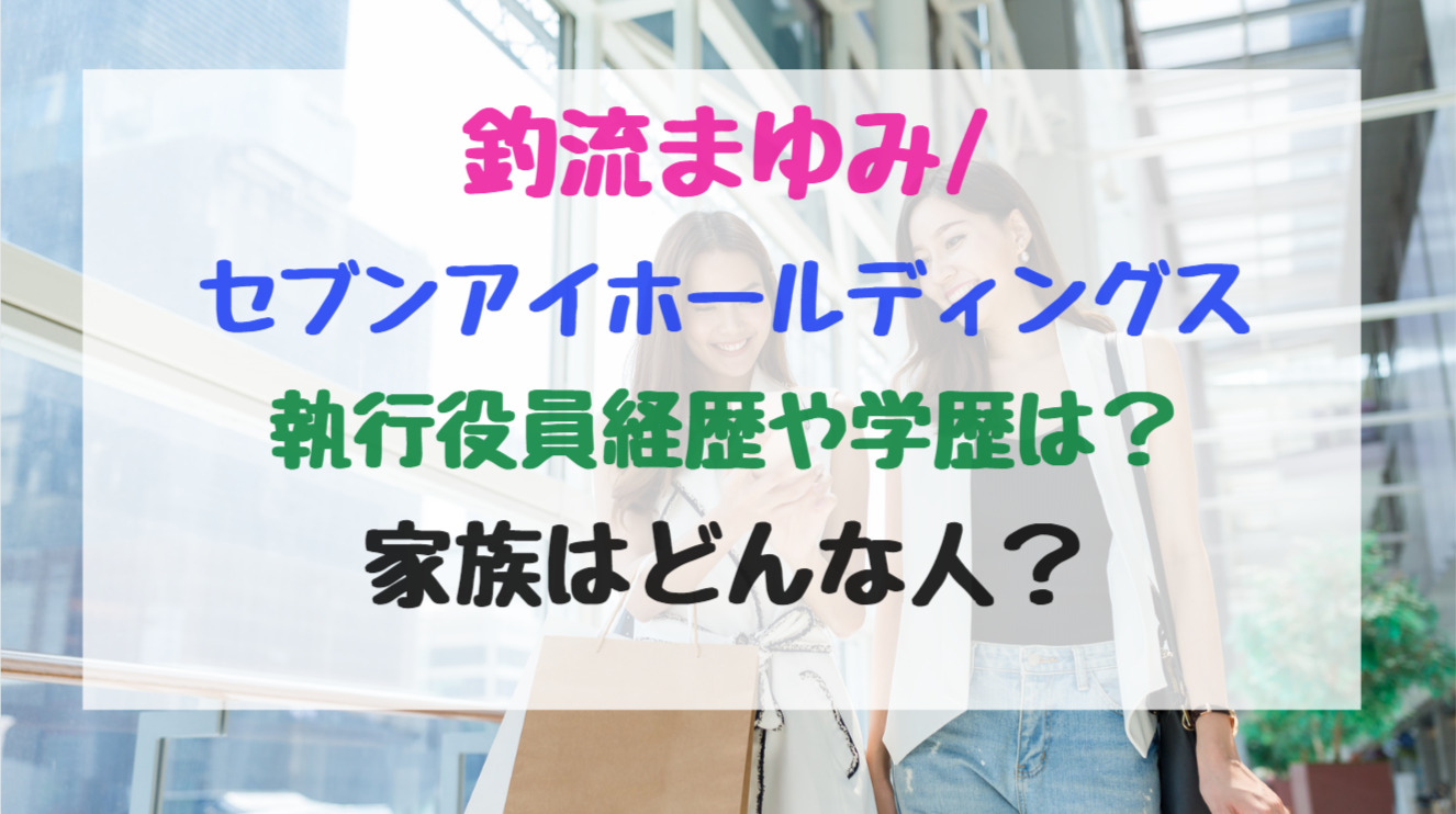 釣流まゆみ セブンアイホールディングス執行役員経歴や学歴は 家族はどんな人 バズバズる