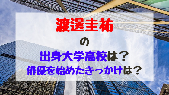 渡邊圭祐の出身大学高校は 俳優を始めたきっかけは バズバズる