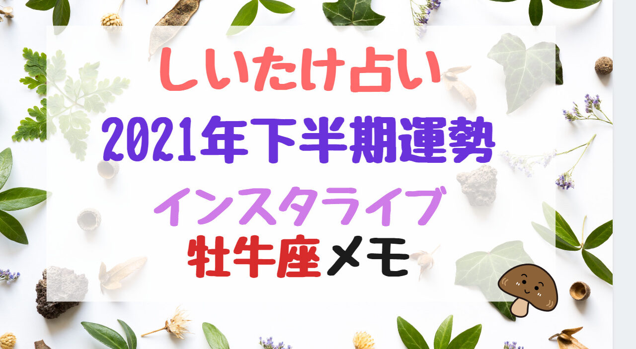 しいたけ占い21年下半期運勢インスタライブ牡牛座メモ バズバズる