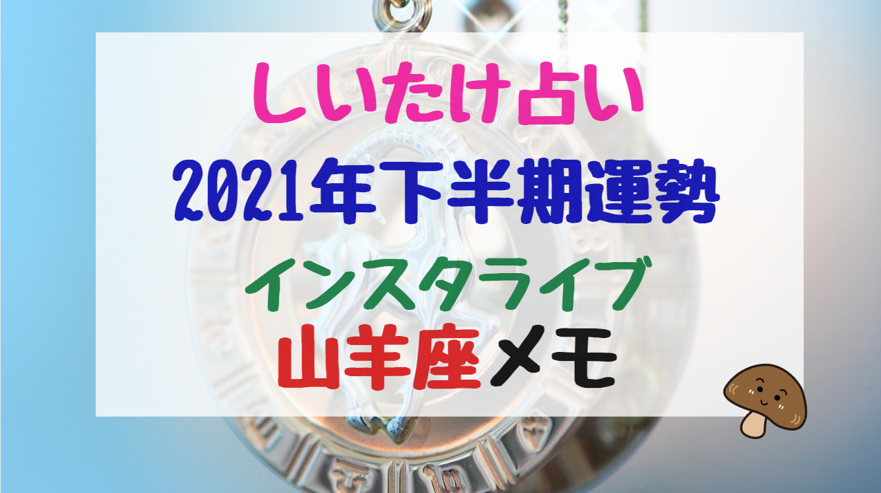 しいたけ占い21年下半期運勢インスタライブ山羊座メモ バズバズる