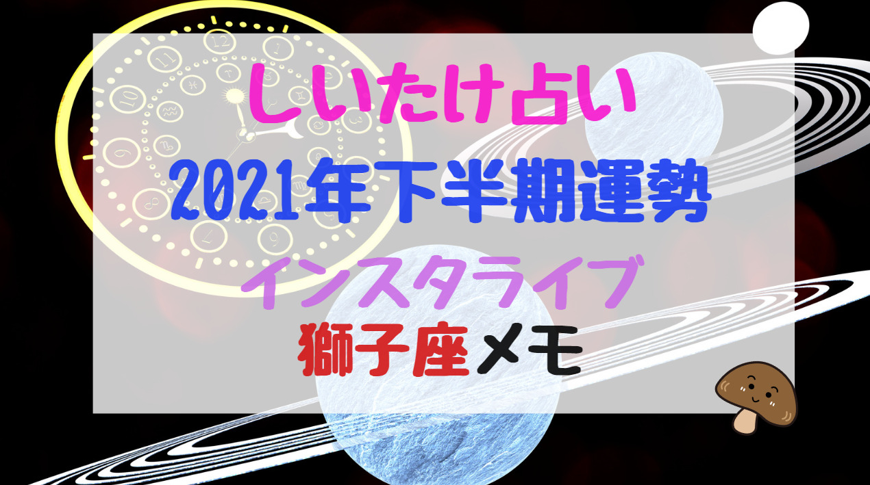 しいたけ占い21年下半期運勢インスタライブ獅子座メモ バズバズる