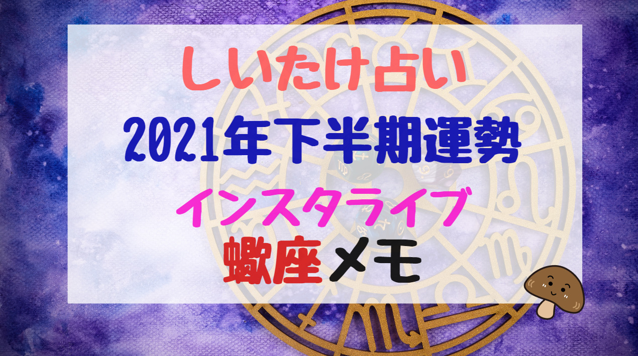 しいたけ占い21年下半期運勢インスタライブ蠍座メモ バズバズる