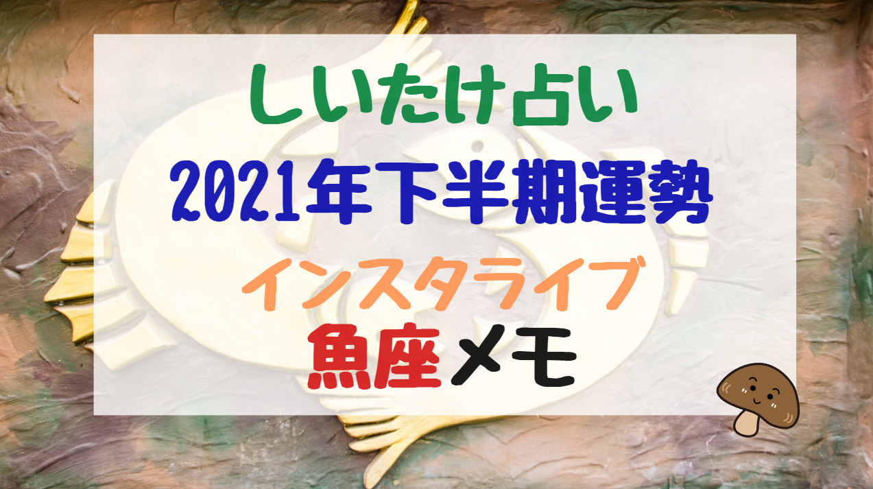 しいたけ占い21年下半期運勢インスタライブ魚座メモ バズバズる