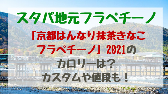 スタバ地元フラペチーノ 京都はんなり抹茶きなこフラペチーノ 21のカロリーは カスタムや値段も バズバズる