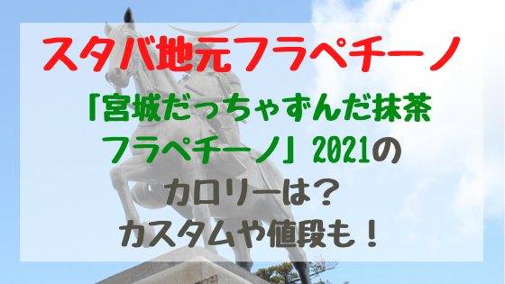 スタバ地元フラペチーノ 宮城だっちゃずんだ抹茶フラペチーノ 21のカロリーは カスタムや値段も バズバズる