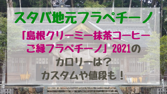 スタバ地元フラペチーノ 島根クリーミー抹茶コーヒーご縁フラペチーノ 21のカロリーは カスタムや値段も バズバズる