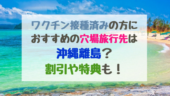 ワクチン接種済みの方におすすめの穴場旅行先は沖縄離島 割引や特典も バズバズる